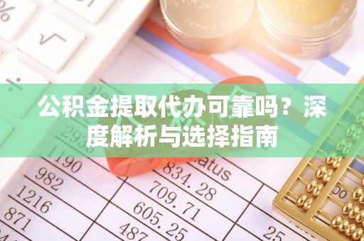 宁晋公积金提取代办可靠吗？深度解析与选择指南