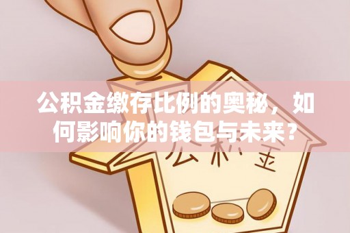 宁晋公积金缴存比例的奥秘，如何影响你的钱包与未来？
