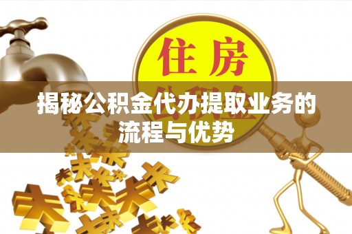 宁晋揭秘公积金代办提取业务的流程与优势