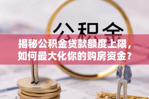 宁晋揭秘公积金贷款额度上限，如何最大化你的购房资金？