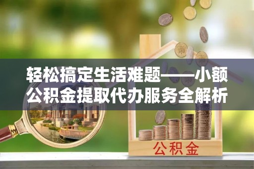 宁晋轻松搞定生活难题——小额公积金提取代办服务全解析
