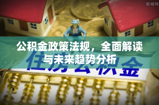 宁晋公积金政策法规，全面解读与未来趋势分析