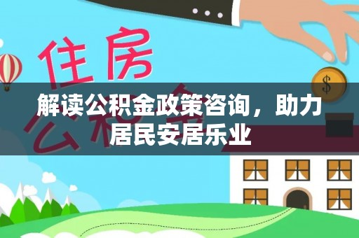 宁晋解读公积金政策咨询，助力居民安居乐业