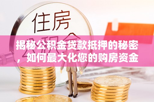 宁晋揭秘公积金贷款抵押的秘密，如何最大化您的购房资金