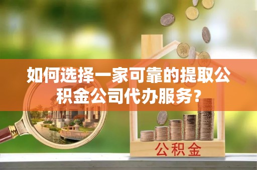 宁晋如何选择一家可靠的提取公积金公司代办服务？