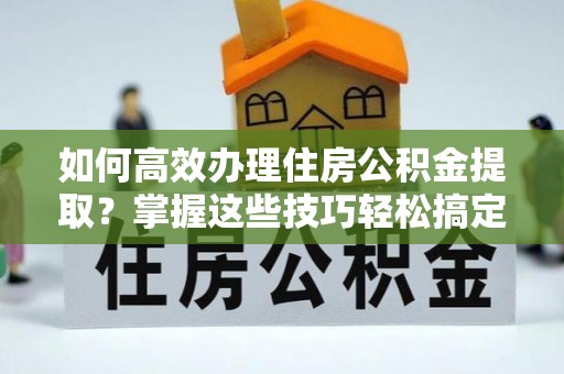 宁晋如何高效办理住房公积金提取？掌握这些技巧轻松搞定