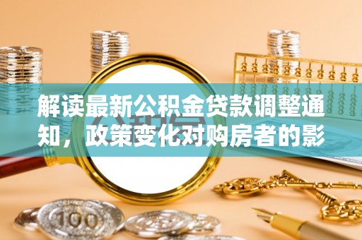 宁晋解读最新公积金贷款调整通知，政策变化对购房者的影响