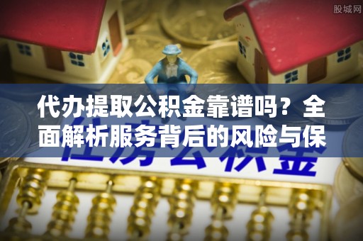 宁晋代办提取公积金靠谱吗？全面解析服务背后的风险与保障