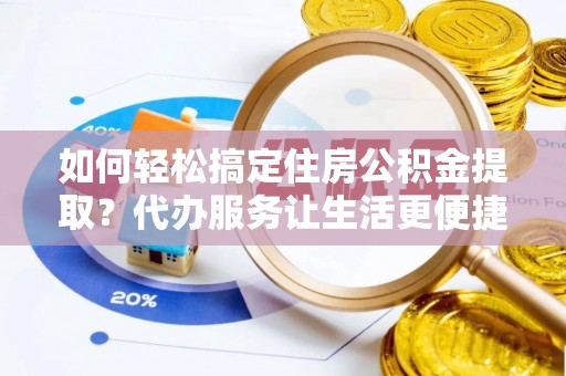 宁晋如何轻松搞定住房公积金提取？代办服务让生活更便捷