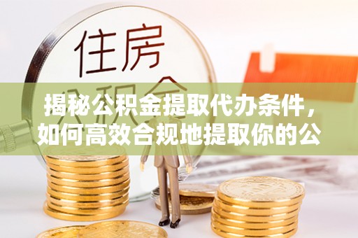宁晋揭秘公积金提取代办条件，如何高效合规地提取你的公积金