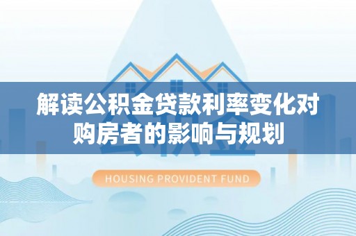 宁晋解读公积金贷款利率变化对购房者的影响与规划