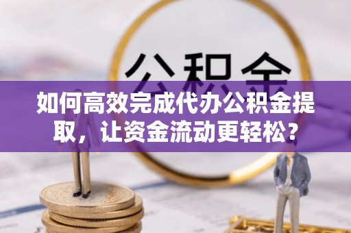 宁晋如何高效完成代办公积金提取，让资金流动更轻松？