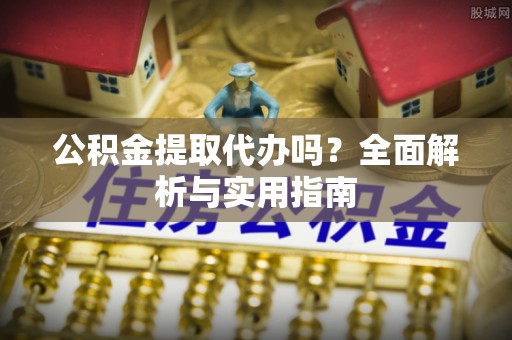 宁晋公积金提取代办吗？全面解析与实用指南