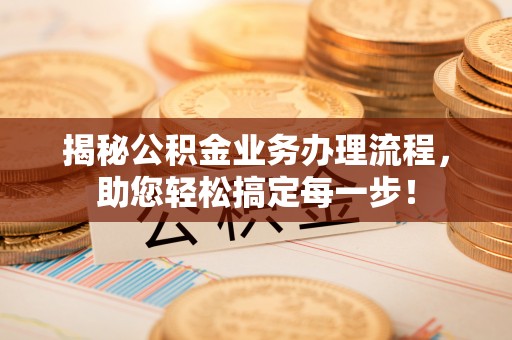 宁晋揭秘公积金业务办理流程，助您轻松搞定每一步！