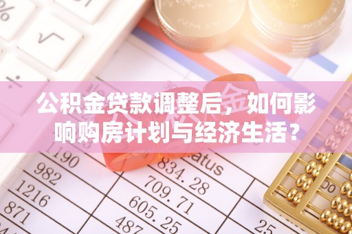 宁晋公积金贷款调整后，如何影响购房计划与经济生活？