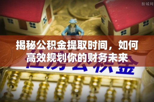 宁晋揭秘公积金提取时间，如何高效规划你的财务未来