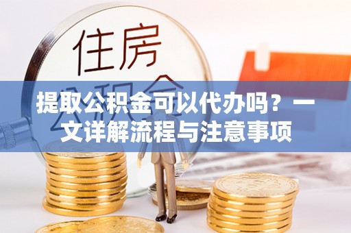 宁晋提取公积金可以代办吗？一文详解流程与注意事项