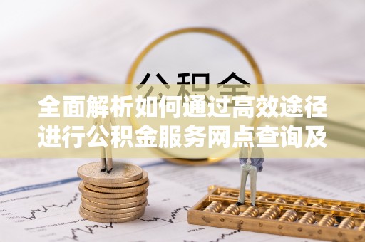 宁晋全面解析如何通过高效途径进行公积金服务网点查询及办理相关业务