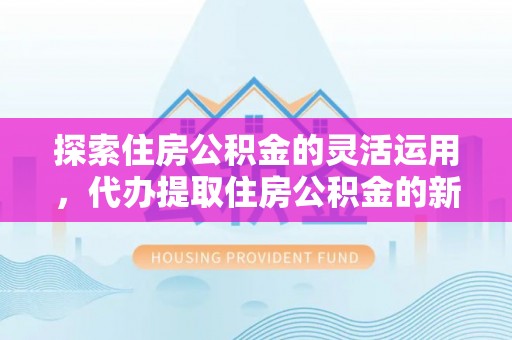 宁晋探索住房公积金的灵活运用，代办提取住房公积金的新趋势