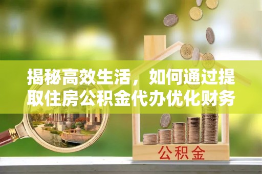 宁晋揭秘高效生活，如何通过提取住房公积金代办优化财务管理