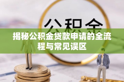 宁晋揭秘公积金贷款申请的全流程与常见误区