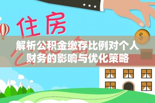 宁晋解析公积金缴存比例对个人财务的影响与优化策略