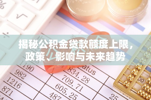 宁晋揭秘公积金贷款额度上限，政策、影响与未来趋势