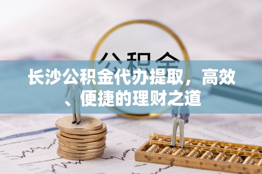 宁晋长沙公积金代办提取，高效、便捷的理财之道