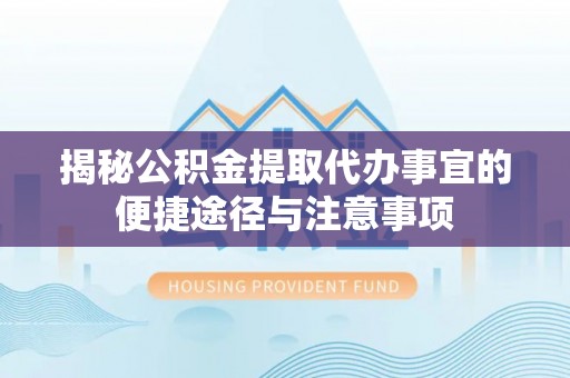 宁晋揭秘公积金提取代办事宜的便捷途径与注意事项