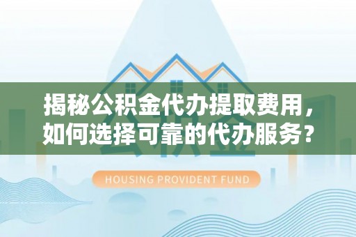 宁晋揭秘公积金代办提取费用，如何选择可靠的代办服务？