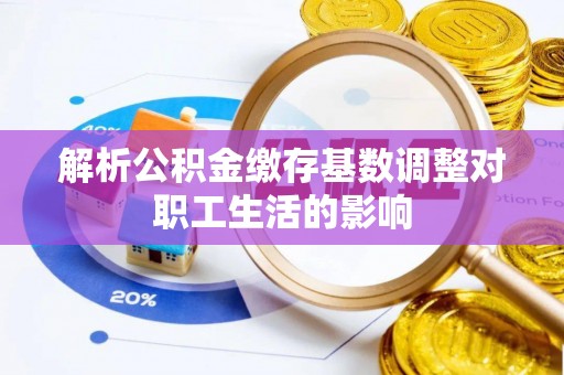 宁晋解析公积金缴存基数调整对职工生活的影响