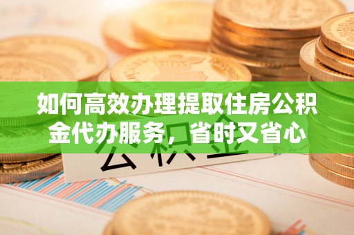 宁晋如何高效办理提取住房公积金代办服务，省时又省心