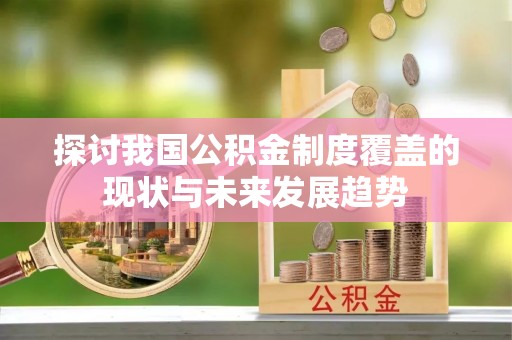 宁晋探讨我国公积金制度覆盖的现状与未来发展趋势