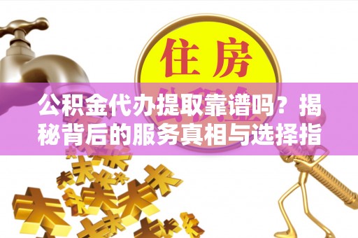 宁晋公积金代办提取靠谱吗？揭秘背后的服务真相与选择指南