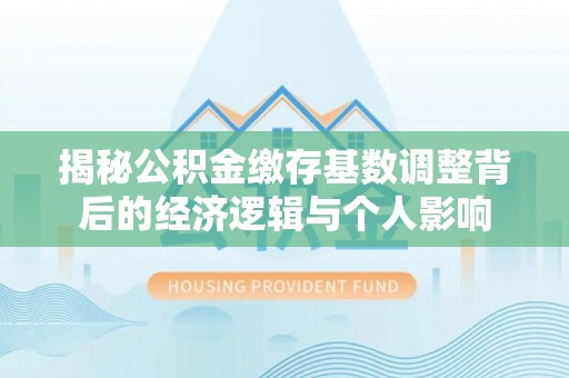 宁晋揭秘公积金缴存基数调整背后的经济逻辑与个人影响