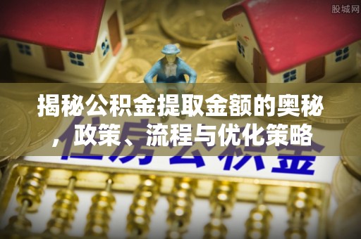 宁晋揭秘公积金提取金额的奥秘，政策、流程与优化策略