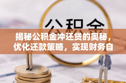 宁晋揭秘公积金冲还贷的奥秘，优化还款策略，实现财务自由