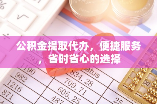 宁晋公积金提取代办，便捷服务，省时省心的选择