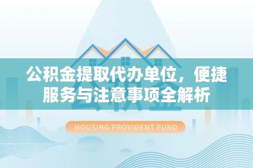 宁晋公积金提取代办单位，便捷服务与注意事项全解析