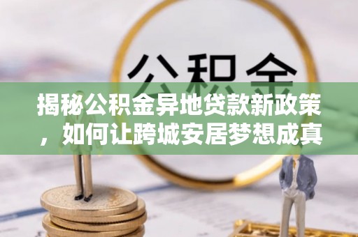宁晋揭秘公积金异地贷款新政策，如何让跨城安居梦想成真？