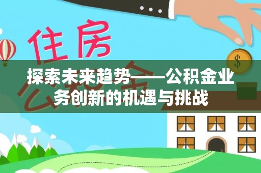 宁晋探索未来趋势——公积金业务创新的机遇与挑战