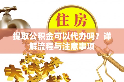 宁晋提取公积金可以代办吗？详解流程与注意事项