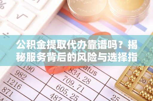 宁晋公积金提取代办靠谱吗？揭秘服务背后的风险与选择指南