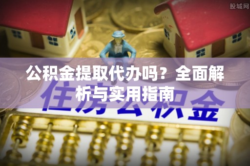 宁晋公积金提取代办吗？全面解析与实用指南