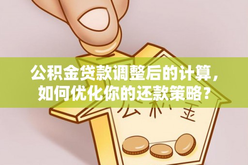 宁晋公积金贷款调整后的计算，如何优化你的还款策略？