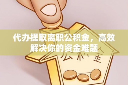 宁晋代办提取离职公积金，高效解决你的资金难题