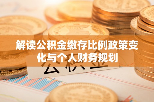 宁晋解读公积金缴存比例政策变化与个人财务规划