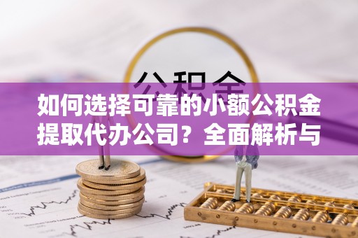 宁晋如何选择可靠的小额公积金提取代办公司？全面解析与注意事项