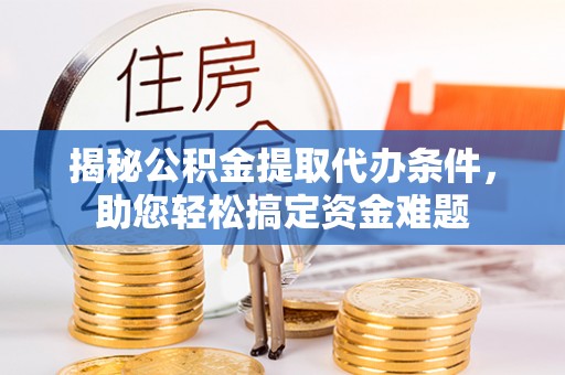 宁晋揭秘公积金提取代办条件，助您轻松搞定资金难题