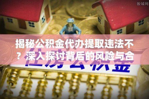 宁晋揭秘公积金代办提取违法不？深入探讨背后的风险与合规路径